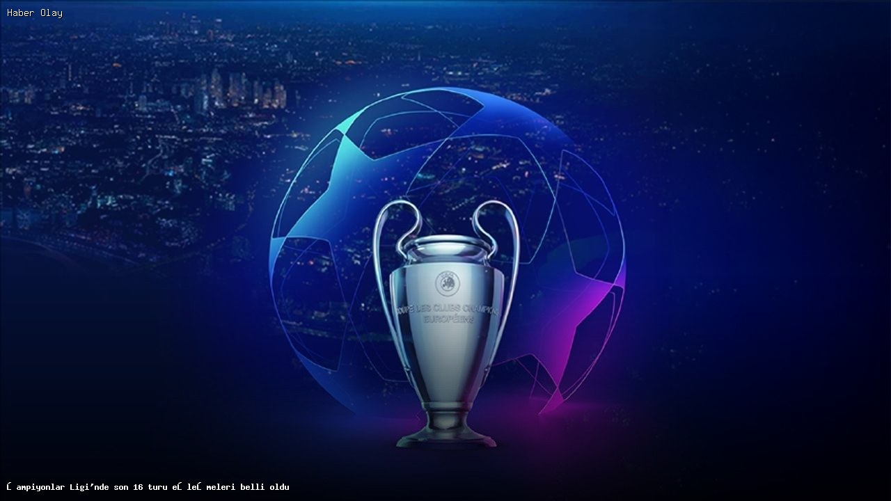 Şampiyonlar Ligi Son 16 Turu Eşleşmeleri Belli Oldu