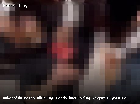 Ankara’da metro çıkışında bıçaklı kavga: 2 kişi yaralandı