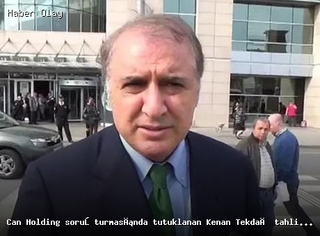 Son dakika: Kenan Tekdağ Can Holding soruşturmasında tahliye edildi