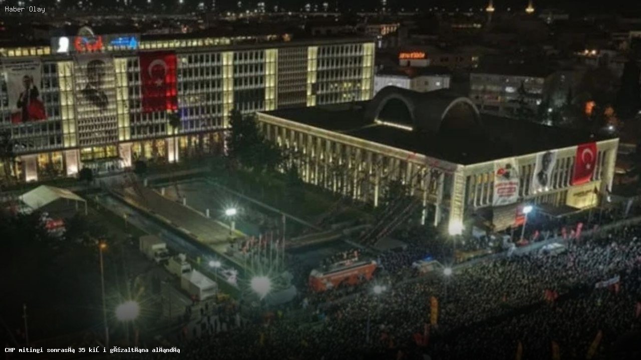 CHP Mitingi Sonrası Neden 35 Kişi Gözaltına Alındı?