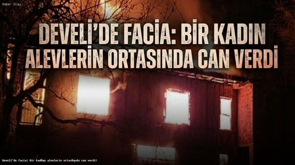 Develi’de Yangın Faciası: Bir Kadın Hayatını Kaybetti