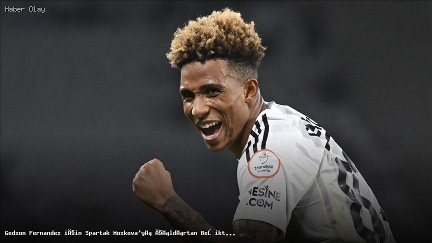 Beşiktaş’ın Gedson Fernandes hamlesi Spartak Moskova’yı endişelendirdi