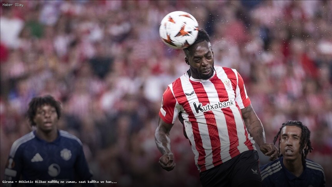 Girona – Athletic Bilbao Maçı Zamanı ve Yayın Bilgileri