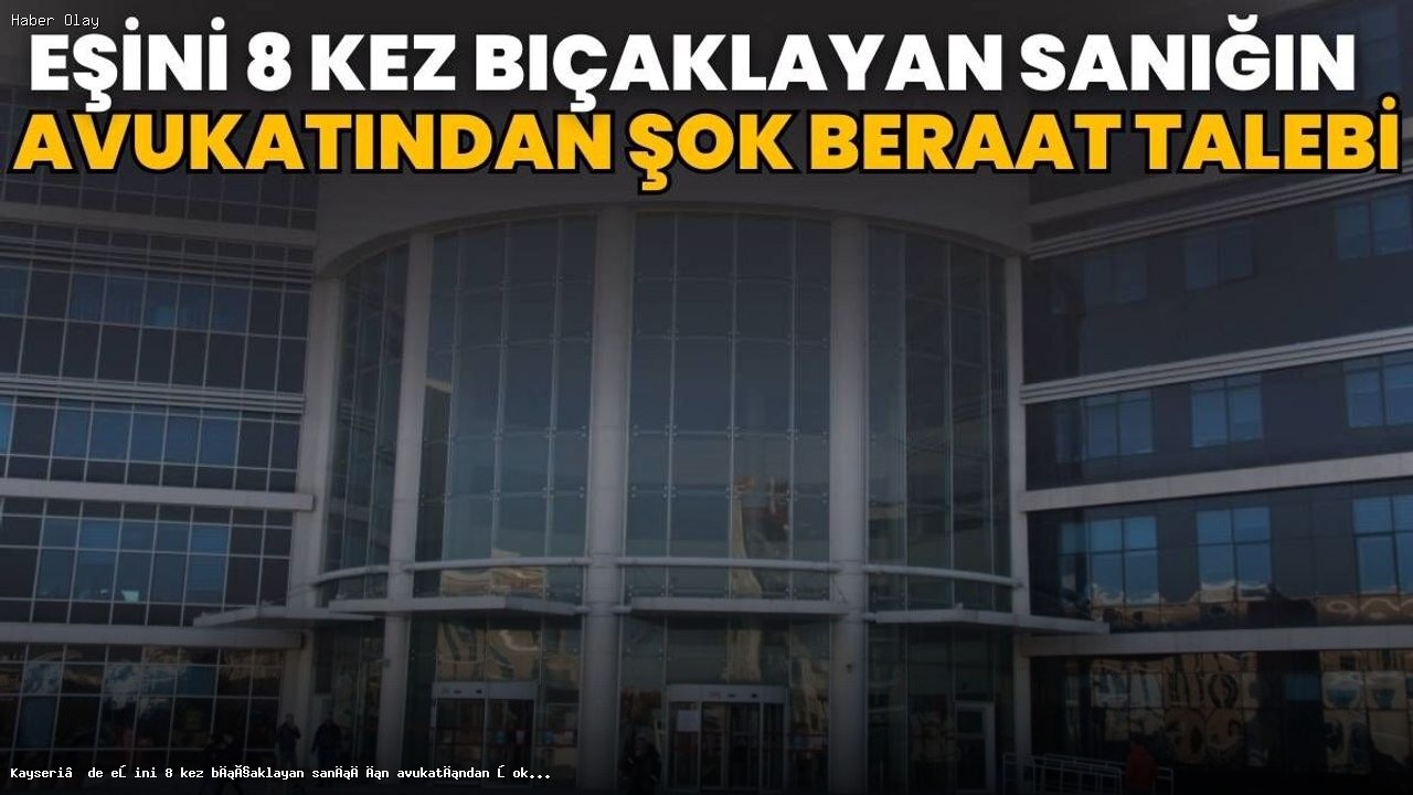 Kayseri’de Eşini Bıçaklayan Sanığın Beraat Talebi Şaşırttı