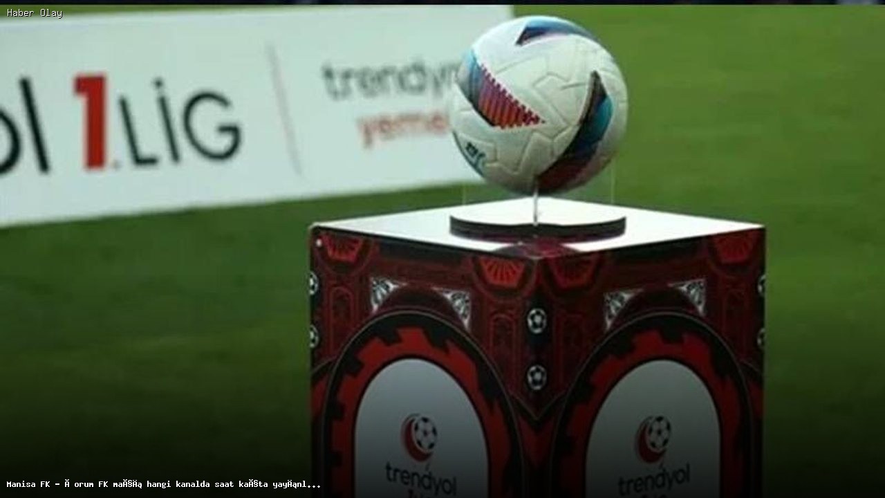 Trendyol 1. Lig’de Manisa FK – Çorum FK Maçı Ne Zaman, Hangi Kanalda?