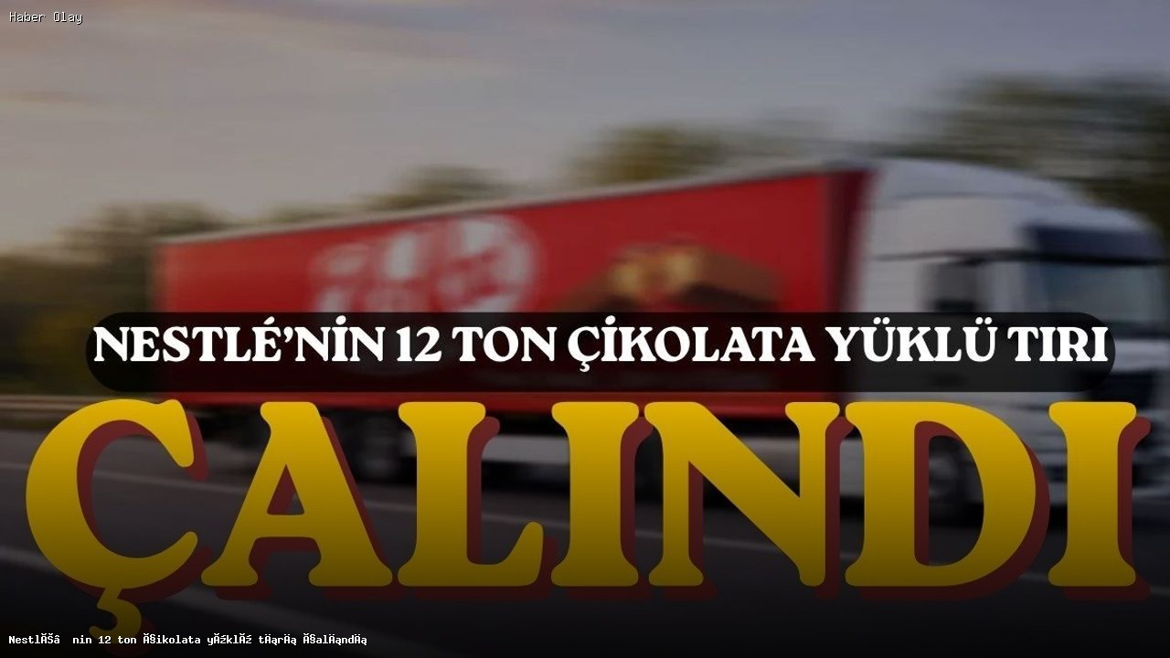 Nestlé’nin 12 Ton Çikolata Yüklü Tırı Hırsızlar Tarafından Çalındı