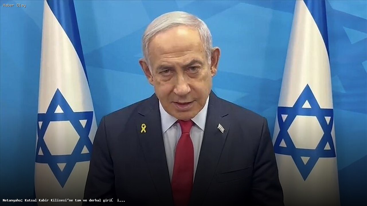 Netanyahu’dan Kutsal Kabir Kilisesi’ne giriş izni açıklaması