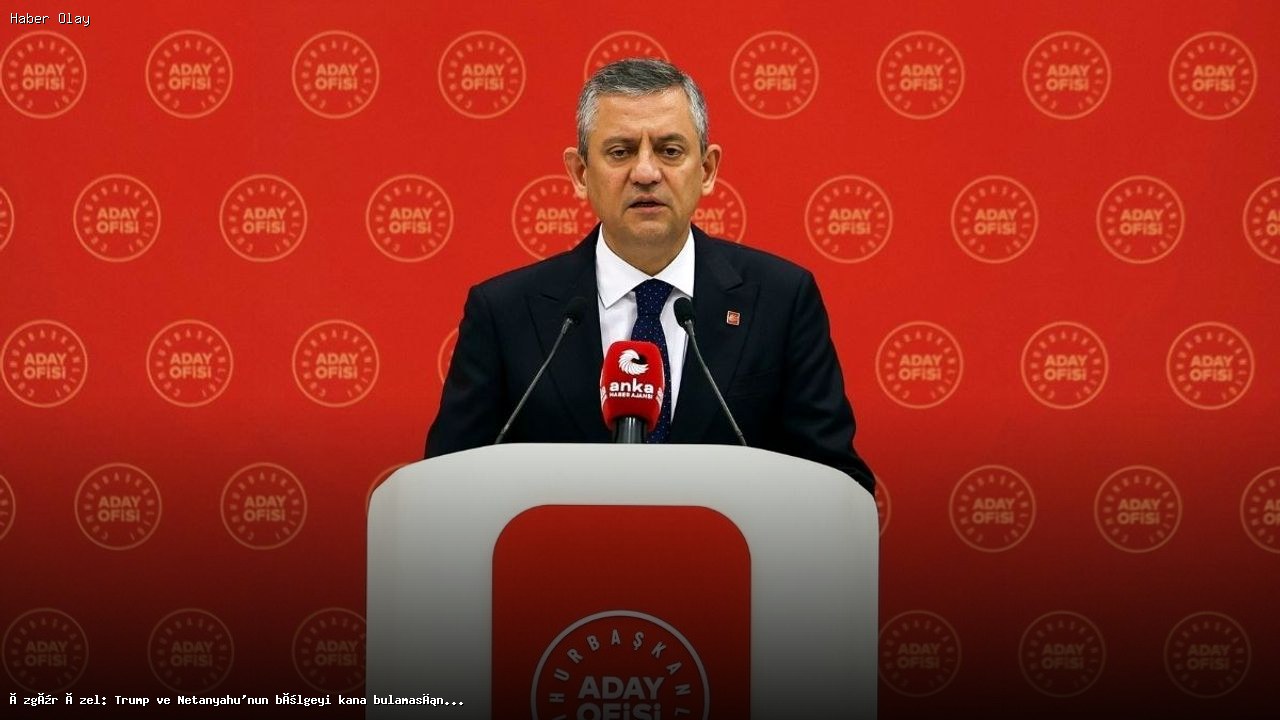 Özgür Özel: Trump ve Netanyahu’nun Gerilim Politikalarına Karşıyız