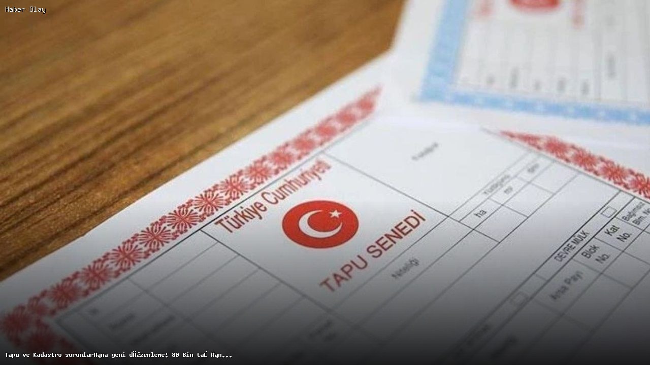 Tapu ve Kadastro Sorunlarına Yeni Düzenleme: Neden Önemli?