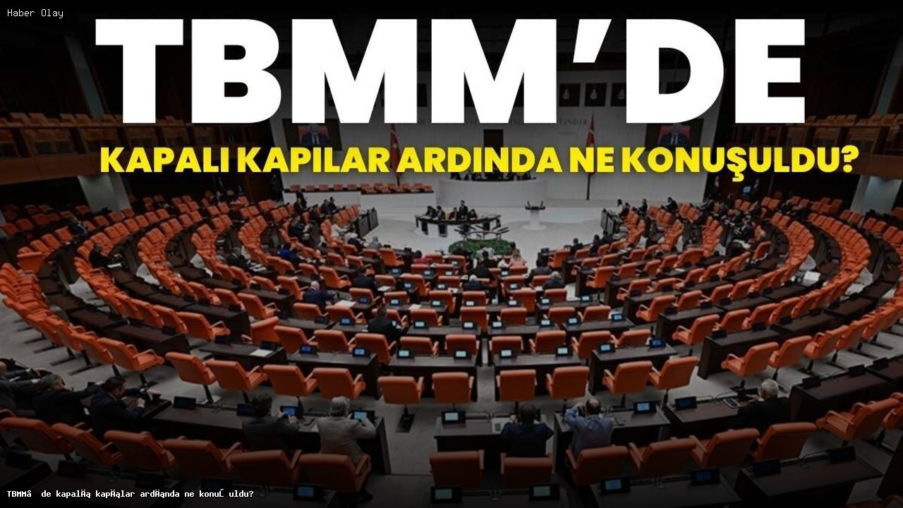 TBMM’de Kapalı Oturumda Neler Tartışıldı?