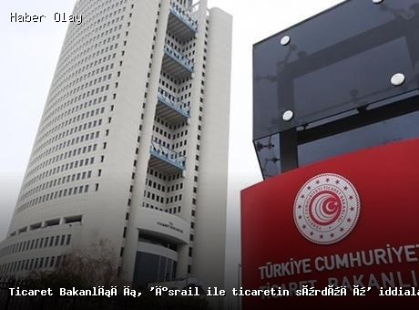 Ticaret Bakanlığı’ndan İsrail ile Ticaret İddialarına Yanıt