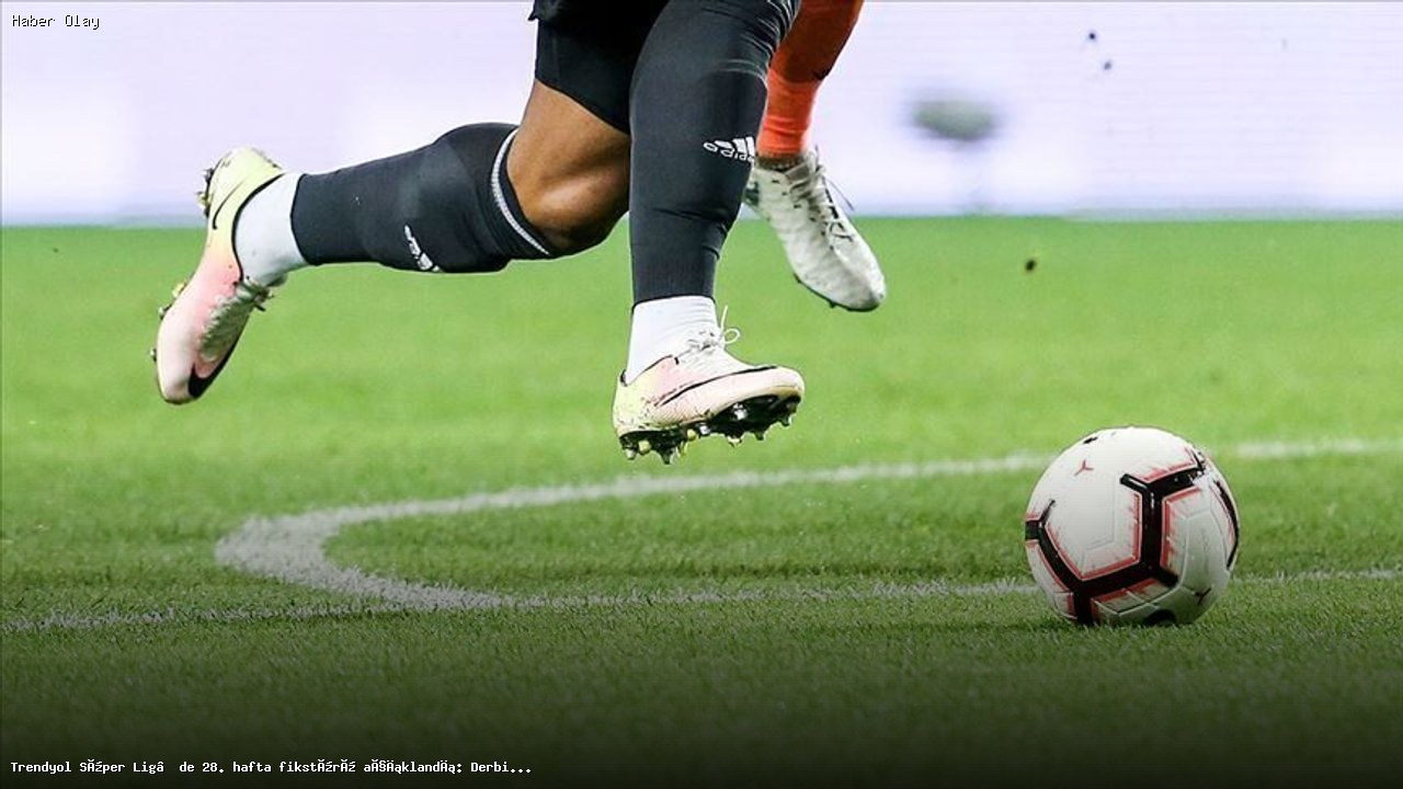 Trendyol Süper Lig 28. hafta maç programı ve derbi tarihleri