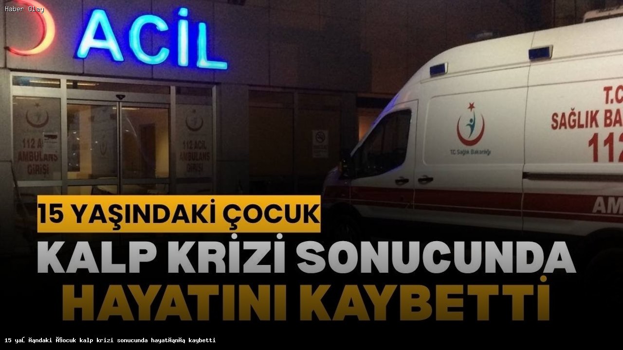 15 Yaşındaki Çocuğun Kalp Krizi İle Hayatını Kaybetmesi