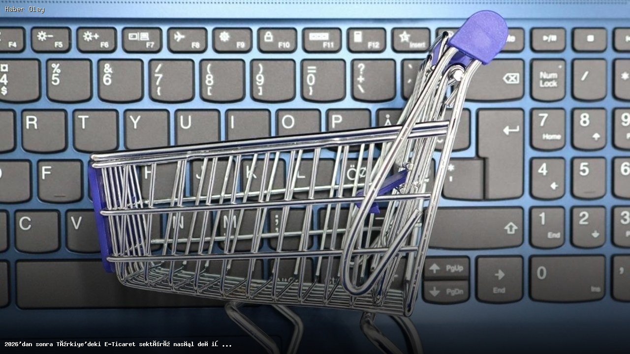2026’dan Sonra E-Ticaret Sektöründe Beklenen Değişimler