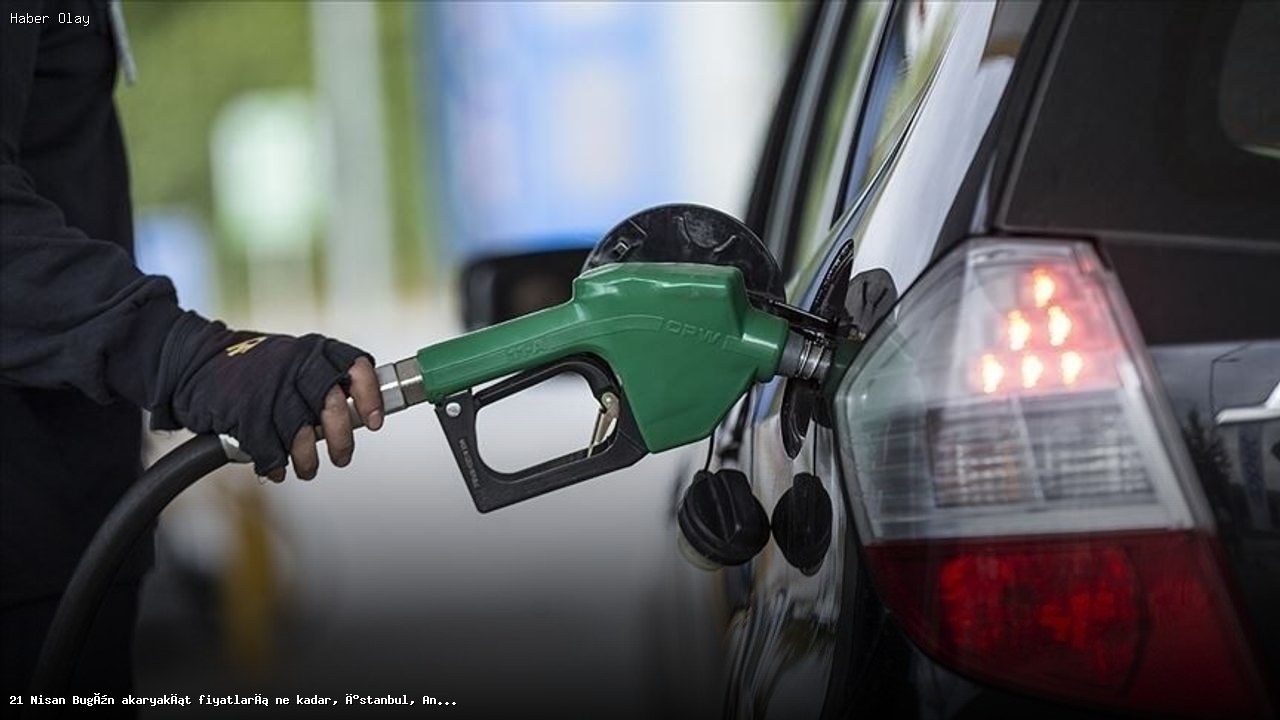 21 Nisan Akaryakıt Fiyatları: Bugün Ne Kadar?