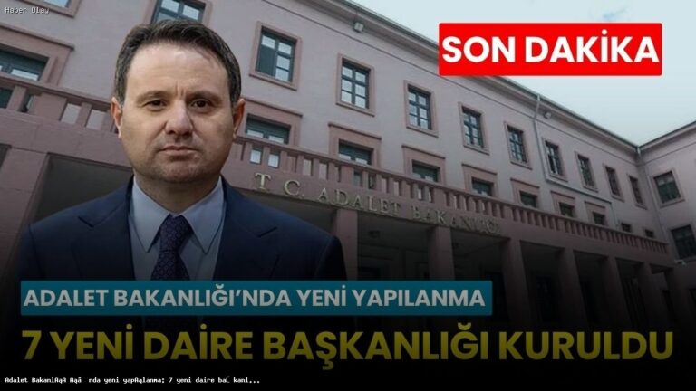 Adalet Bakanlığı’nda 7 Yeni Daire Başkanlığı Neden Kuruldu?
