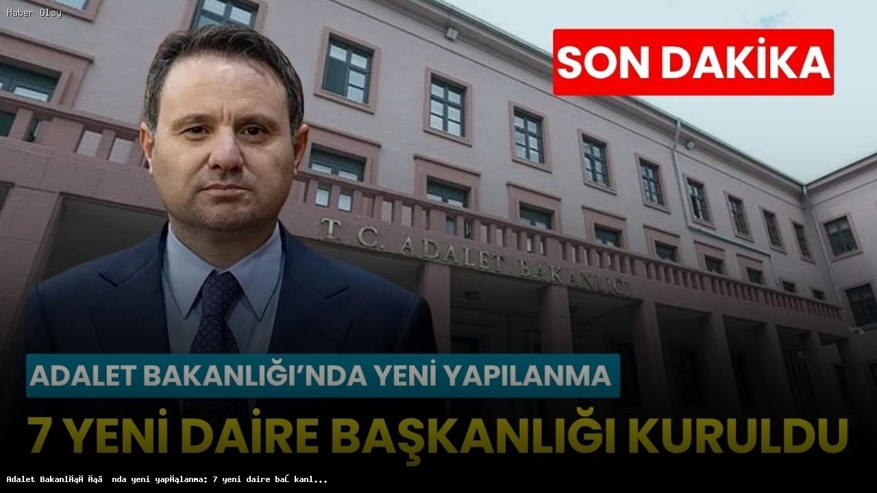 Adalet Bakanlığı’nda 7 Yeni Daire Başkanlığı Neden Kuruldu?