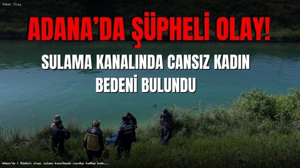 Adana’da Şok Olay: Sulama Kanalında Kadın Cesedi Bulundu
