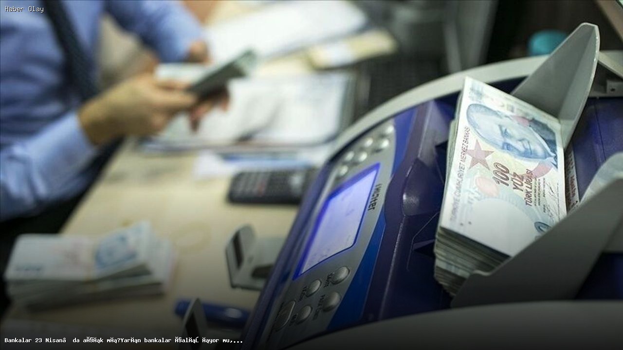 23 Nisan’da Bankalar Açık mı? İşlemler Nasıl Olacak?