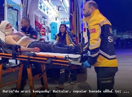 Bursa’da Arazi Kavgası: Baltalı ve Sopalı Saldırı, Yaralılar Var