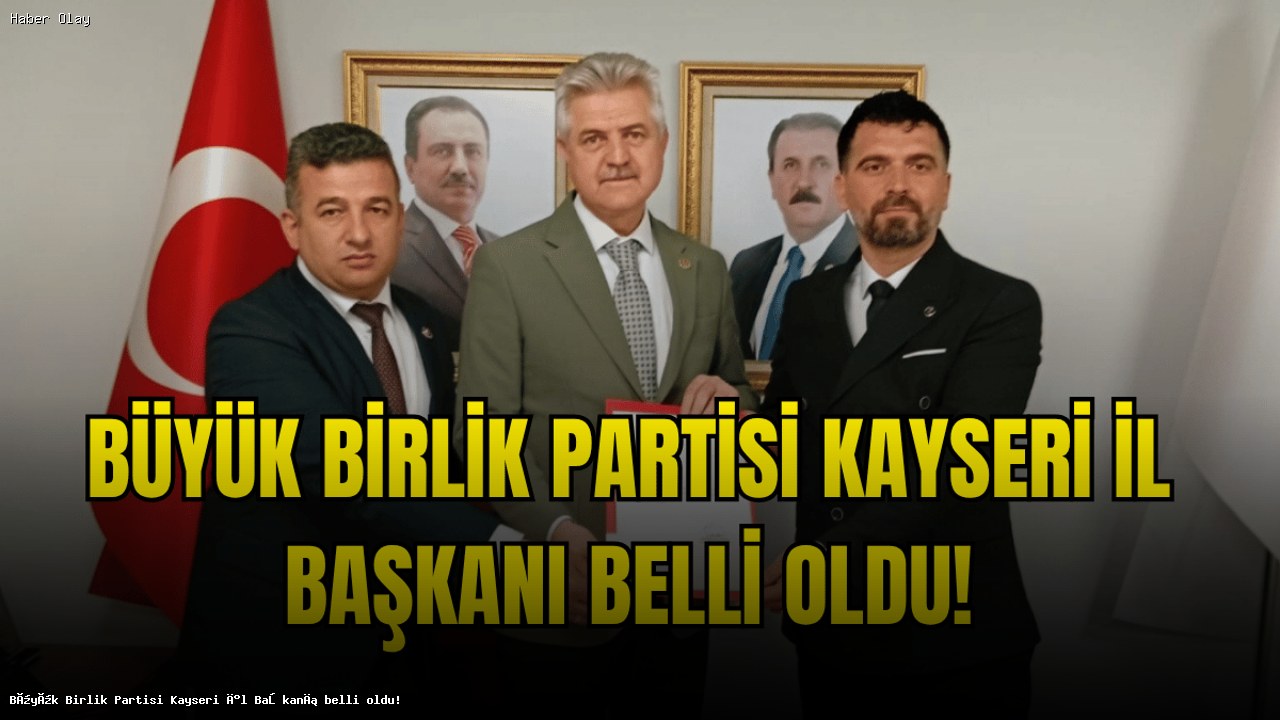 Büyük Birlik Partisi Kayseri İl Başkanlığı’na Kim Atandı?