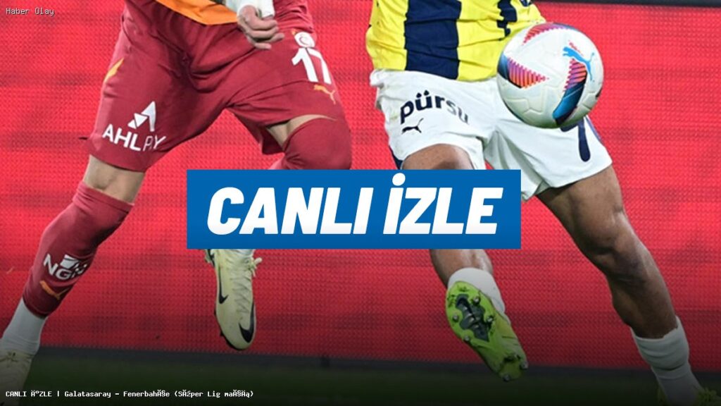 Galatasaray – Fenerbahçe Derbisi Canlı İzleme Rehberi
