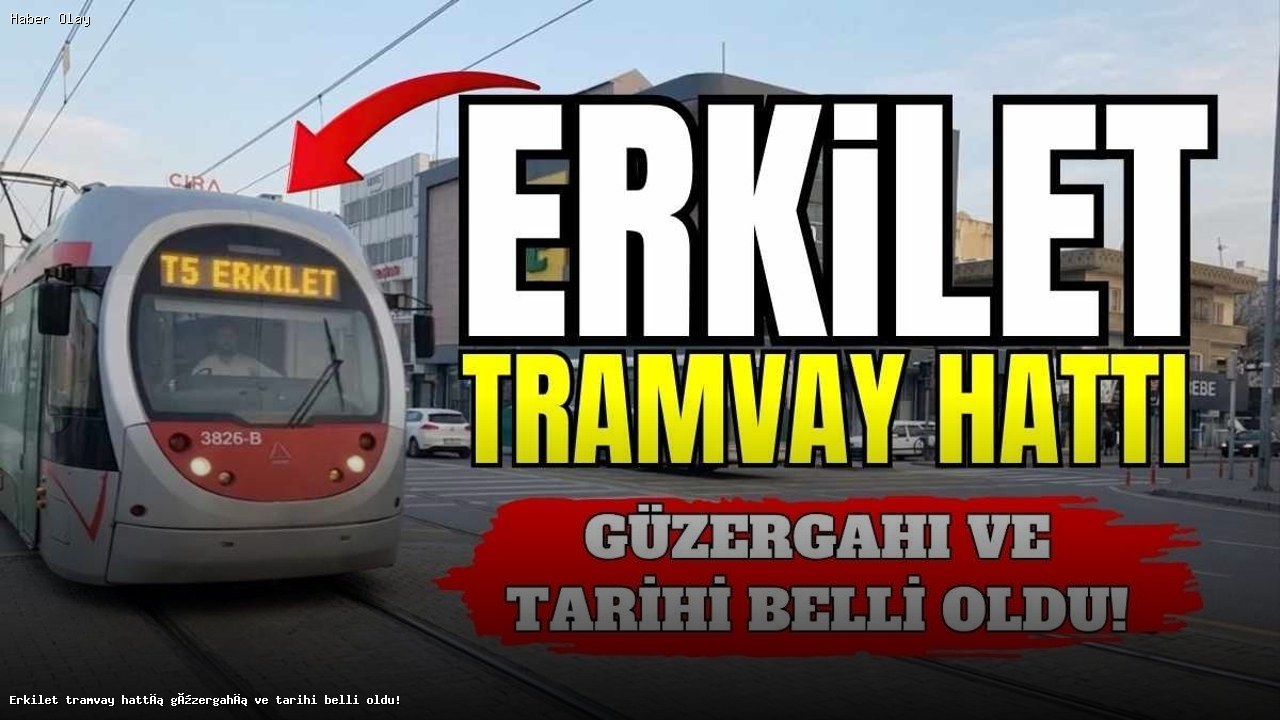 Erkilet Tramvay Hattı Ne Zaman Açılacak? Güzergahı Belli Oldu