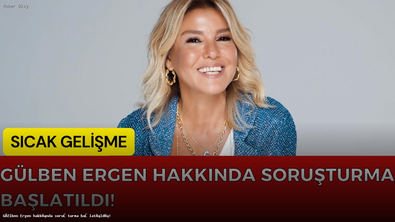 Gülben Ergen’in Soruşturma Süreci: Sebepler ve Sonuçlar