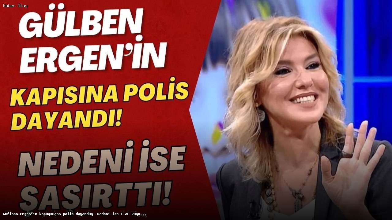 Gülben Ergen’in Evine Gelen Polislerin Nedeni Şaşırttı