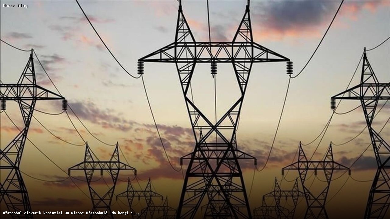 İstanbul 30 Nisan Elektrik Kesintisi: Hangi İlçeler Etkilenecek?