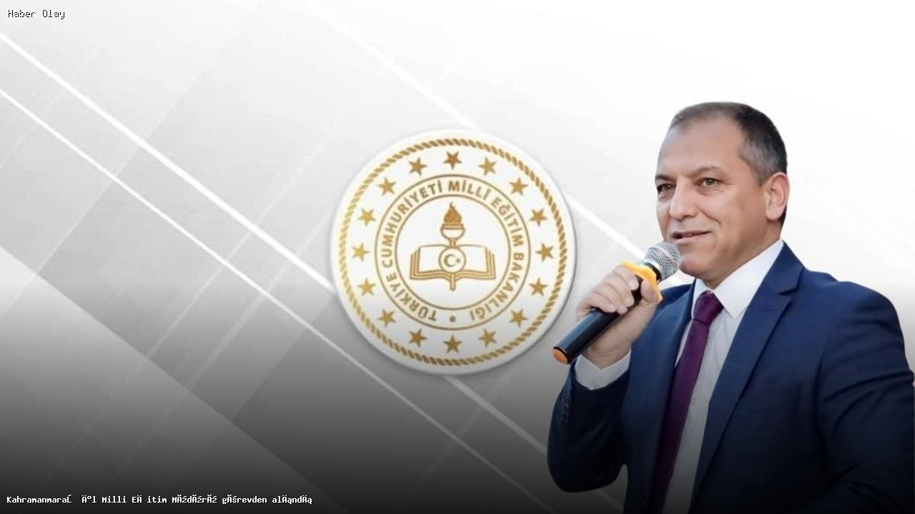 Kahramanmaraş’ta Eğitim Müdürü Neden Görevden Alındı?
