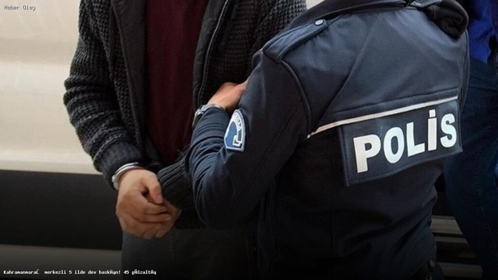 Kahramanmaraş’ta Dev Narkotik Operasyonu: 45 Gözaltı