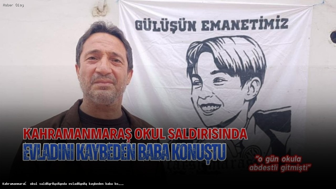 Kahramanmaraş’ta Okul Saldırısında Evladını Kaybeden Baba Konuştu