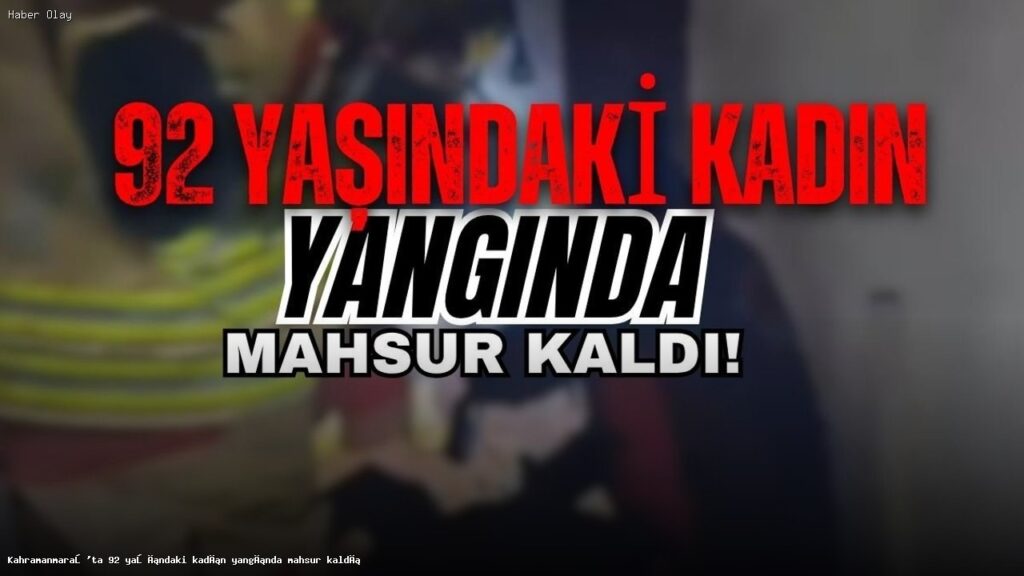 Kahramanmaraş’ta 92 Yaşındaki Kadın Yangında Mahsur Kaldı