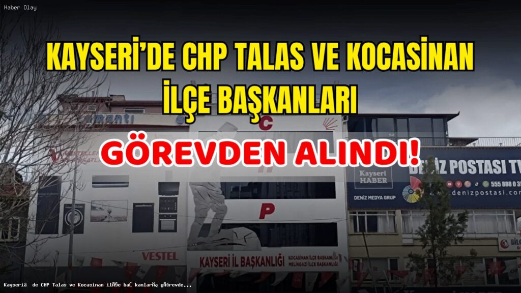 CHP Kayseri İlçe Başkanları Neden Görevden Alındı?