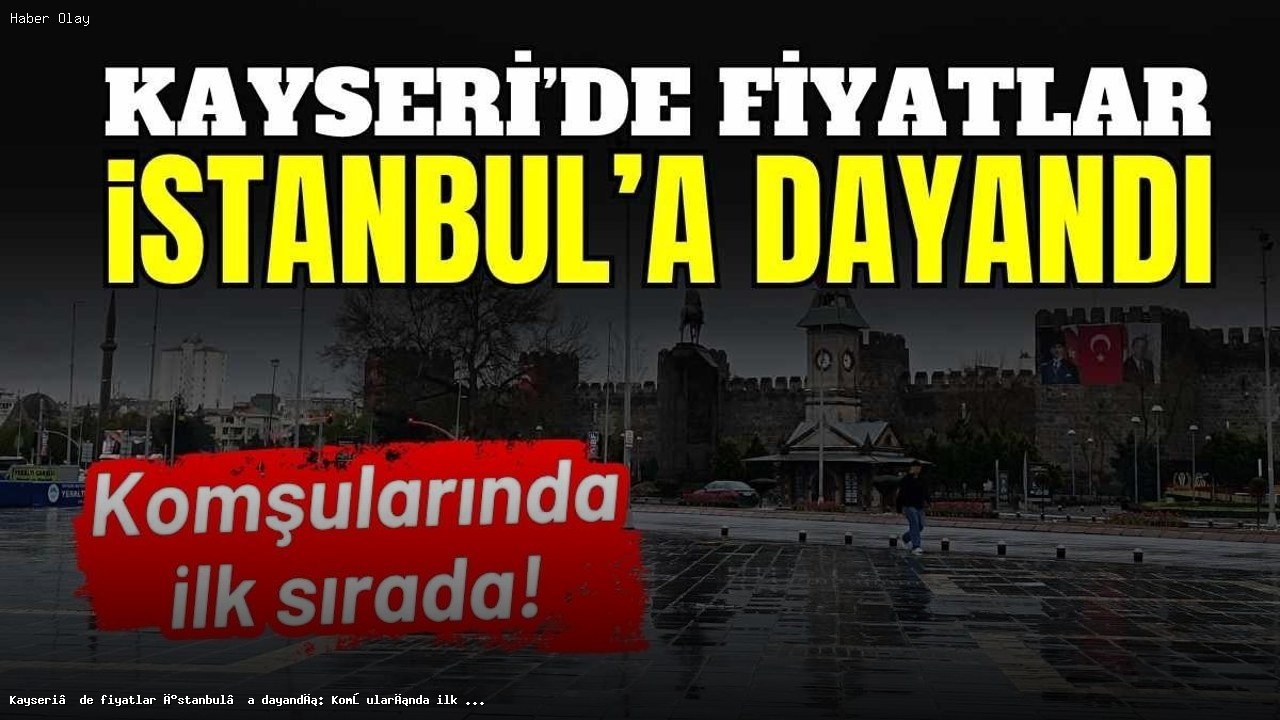 Kayseri’de fiyatlar İstanbul’a dayandı: Komşularında ilk sırada!