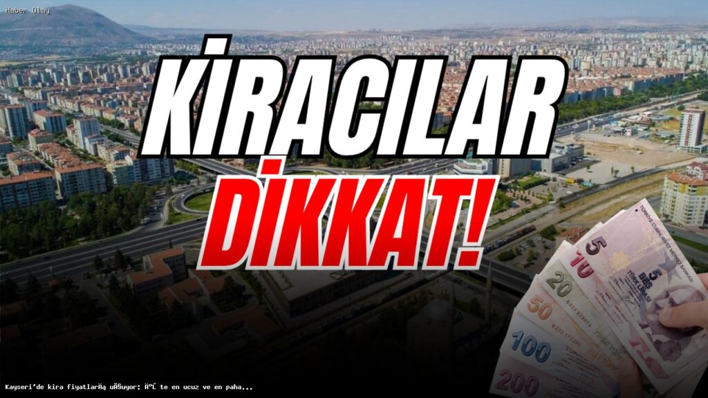 Kayseri’de Kira Fiyatları Neden Artıyor? En Pahalı ve Ucuz Semtler