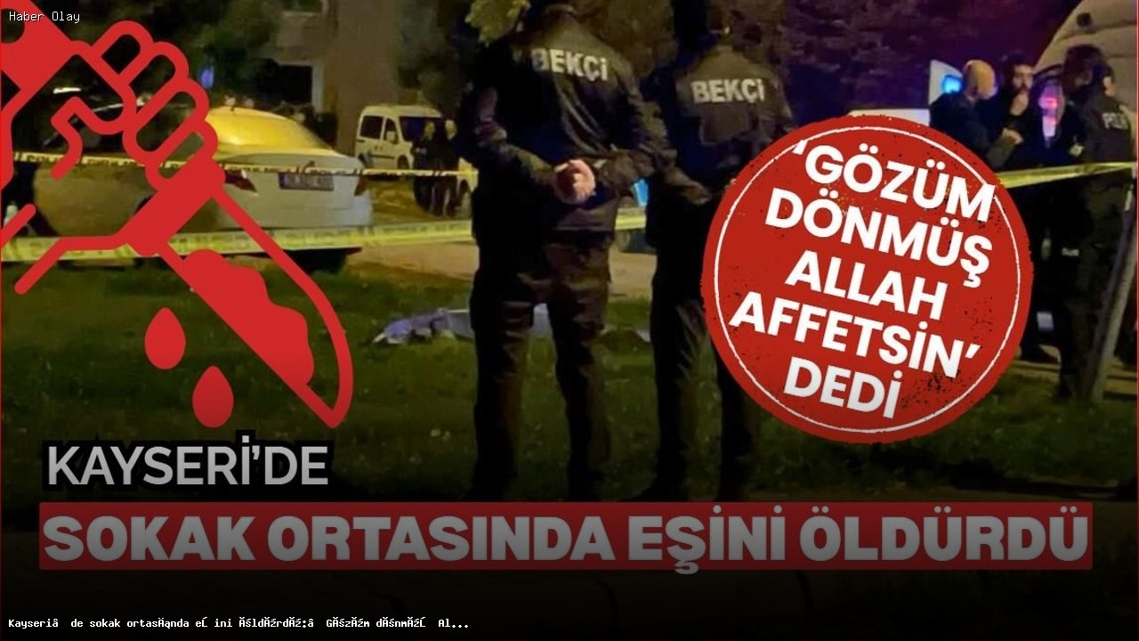 Kayseri’de Eşini Sokak Ortasında Öldüren Kişi Kimdir?