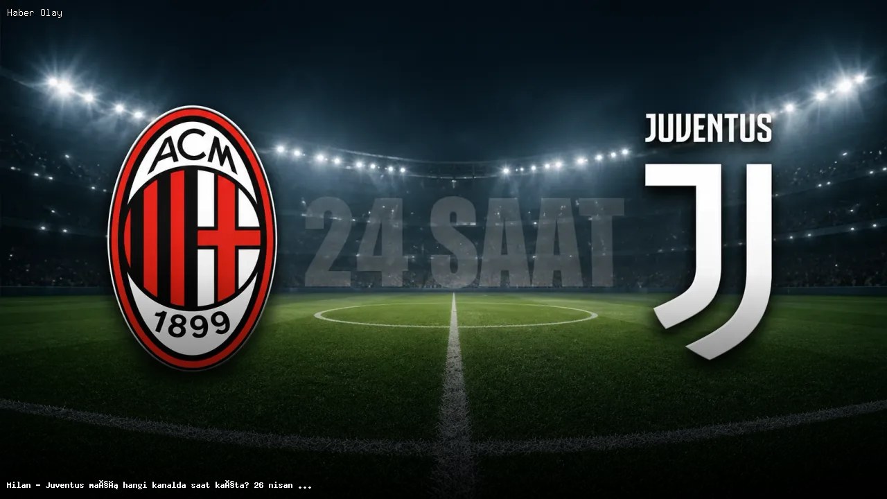 Milan – Juventus Maçı Ne Zaman, Hangi Kanaldan Yayınlanacak?