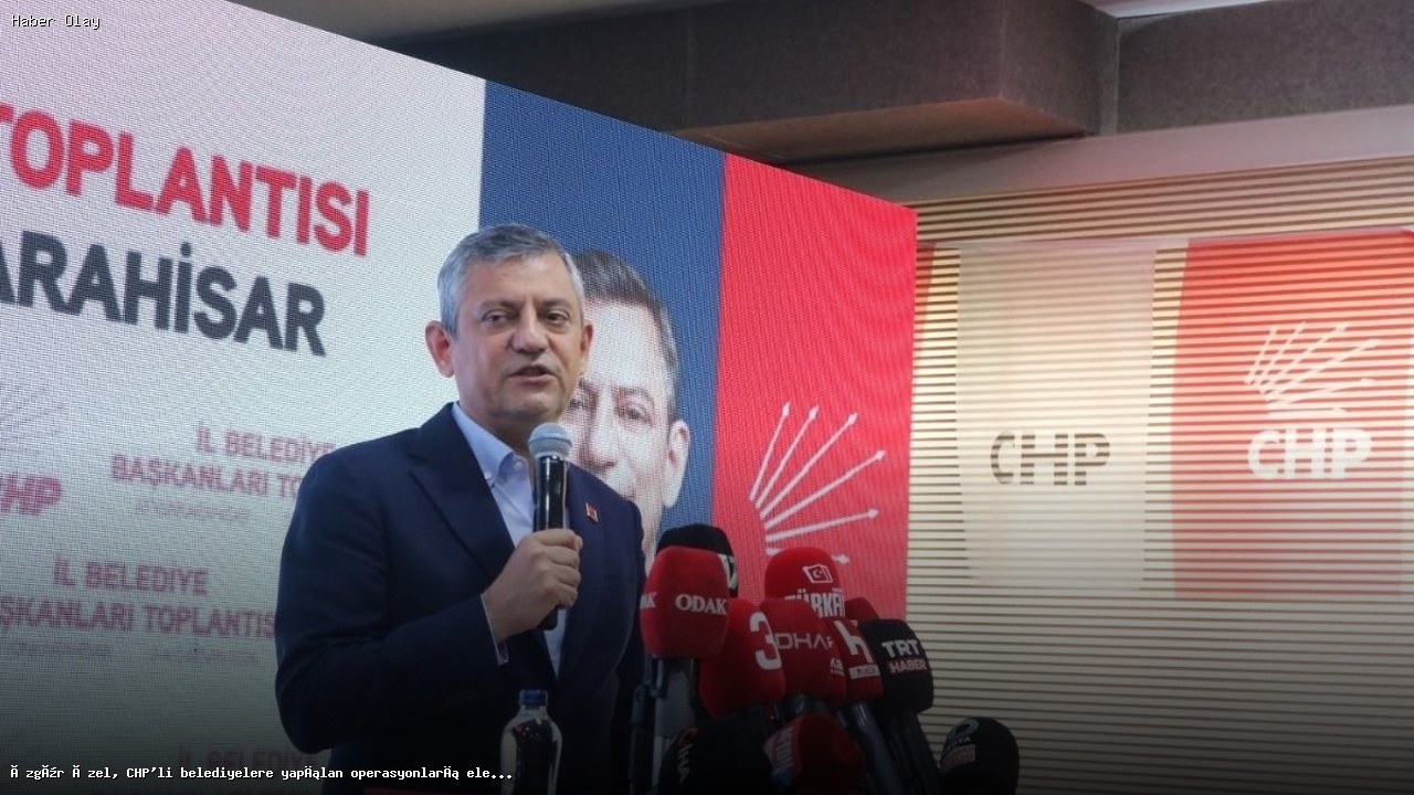 Özgür Özel, CHP’li Belediyelere Yönelik Operasyonları Eleştirdi