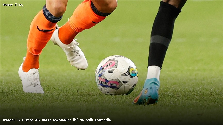 Trendol 1. Lig 33. Hafta Maç Programı: Neler Olacak?