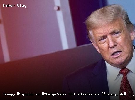 Trump, İspanya ve İtalya’daki ABD Askerlerini Çekmeyi Düşünüyor