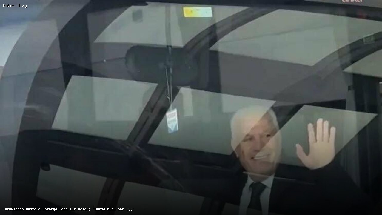 Mustafa Bozbey tutuklandı, Bursa halkına mesaj gönderdi