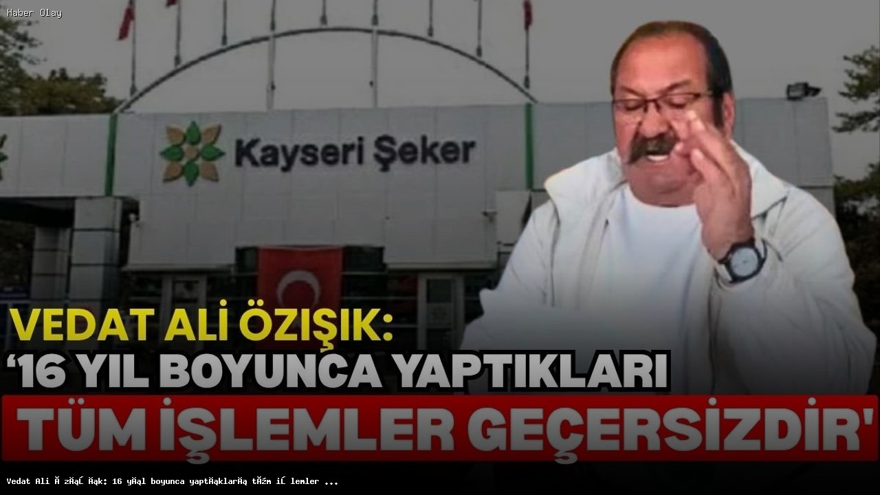 Vedat Ali Özışık: 16 Yıllık Sürecin Tüm İşlemleri Geçersiz