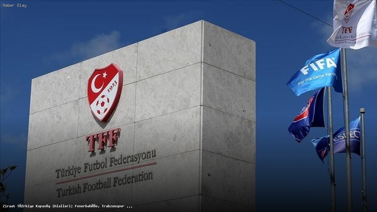 Ziraat Türkiye Kupası İhlalleri: Fenerbahçe, Trabzonspor ve Konyaspor PFDK’de