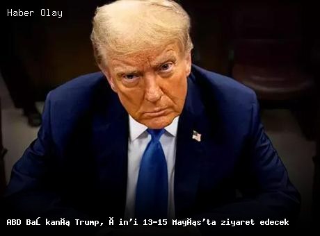 Trump, 13-15 Mayıs’ta Çin’i Ziyaret Edecek: Kritik Gelişmeler