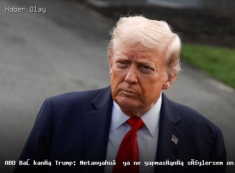 Trump’ın Netanyahu’ya Yönelik Açıklamaları: İlişkiler Güçlü Kalacak