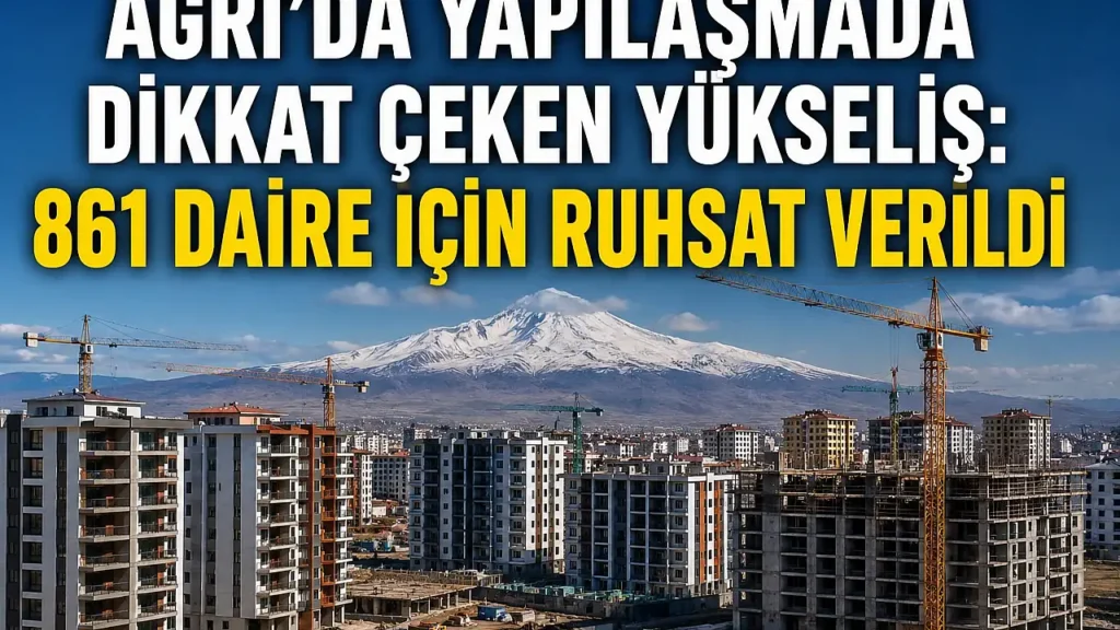 Ağrı’da Yapılaşma Hızlanıyor: 861 Daire İçin Ruhsat Çıktı