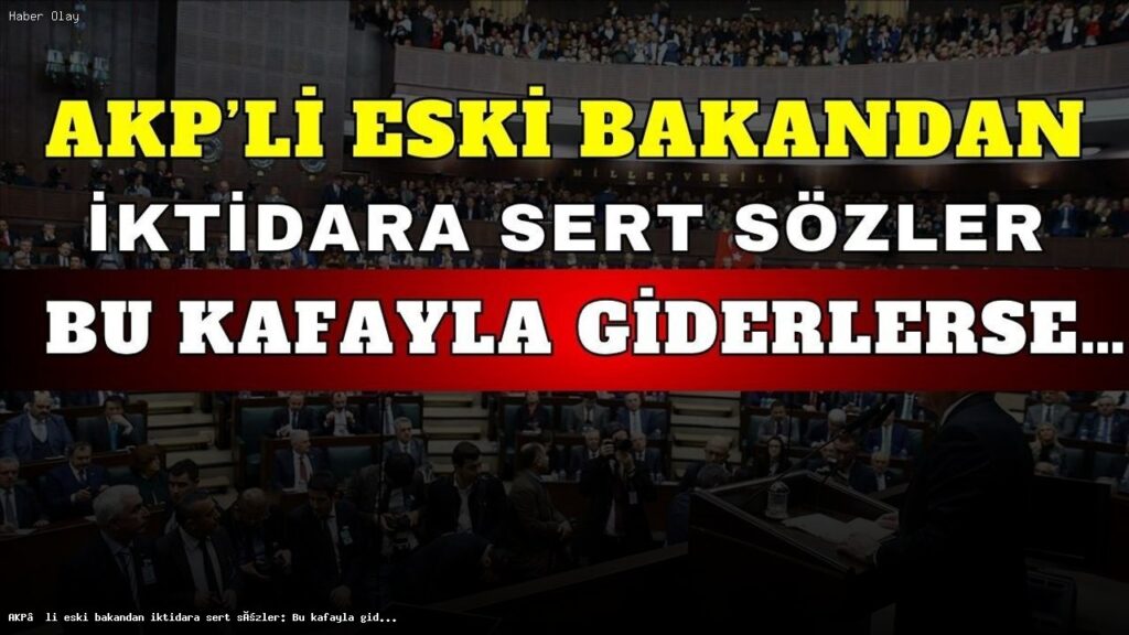AKP’li eski bakandan iktidara sert sözler: Bu kafayla giderlerse…