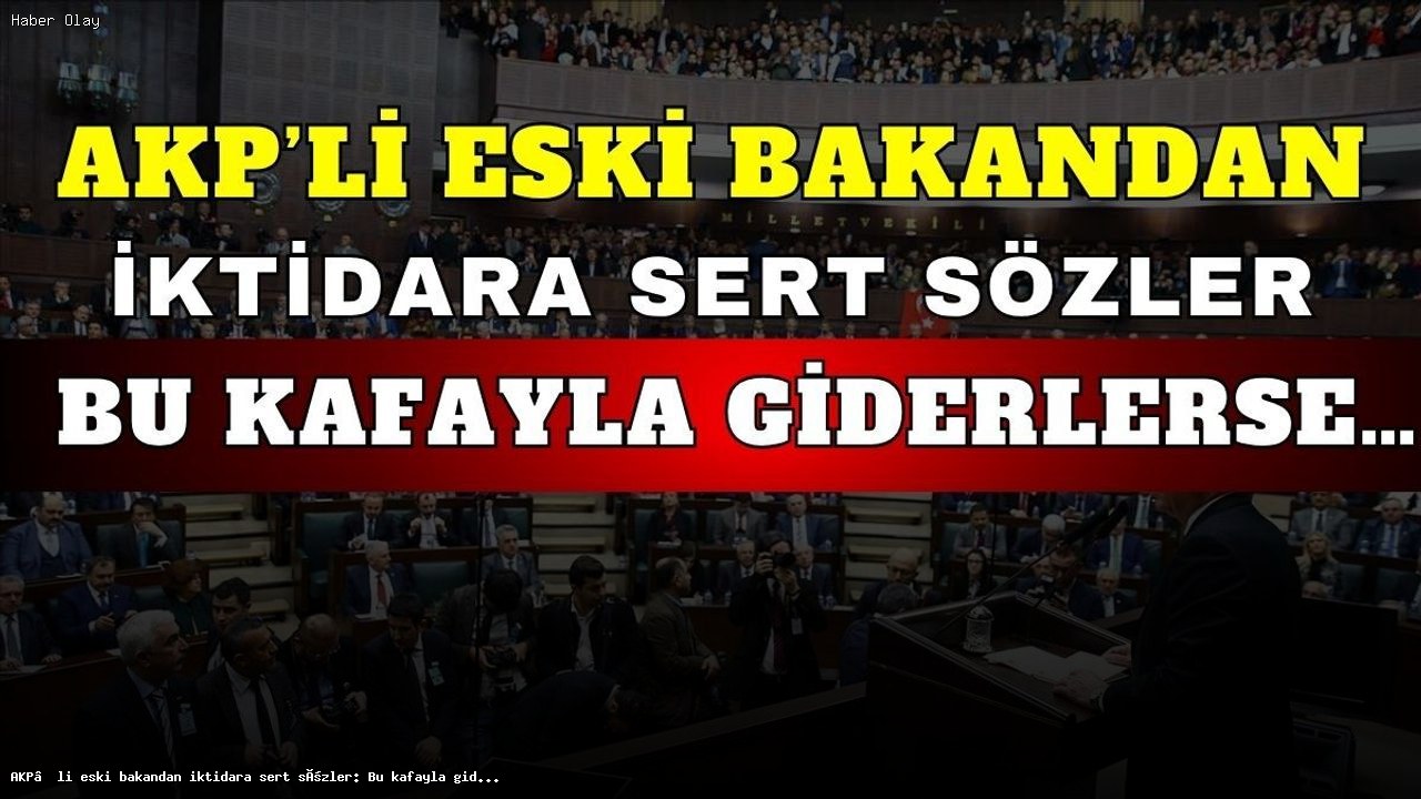 AKP’li eski bakandan iktidara sert sözler: Bu kafayla giderlerse…